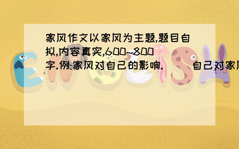 家风作文以家风为主题,题目自拟,内容真实,600~800字.例:家风对自己的影响.     自己对家风的认识.快!