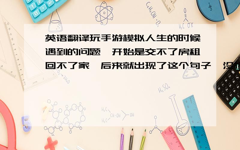 英语翻译玩手游模拟人生的时候遇到的问题,开始是交不了房租回不了家,后来就出现了这个句子,没懂,