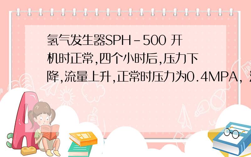 氢气发生器SPH-500 开机时正常,四个小时后,压力下降,流量上升,正常时压力为0.4MPA，流量160ML/MIN故障时压力为0.2MPA，流量560ML/MIN