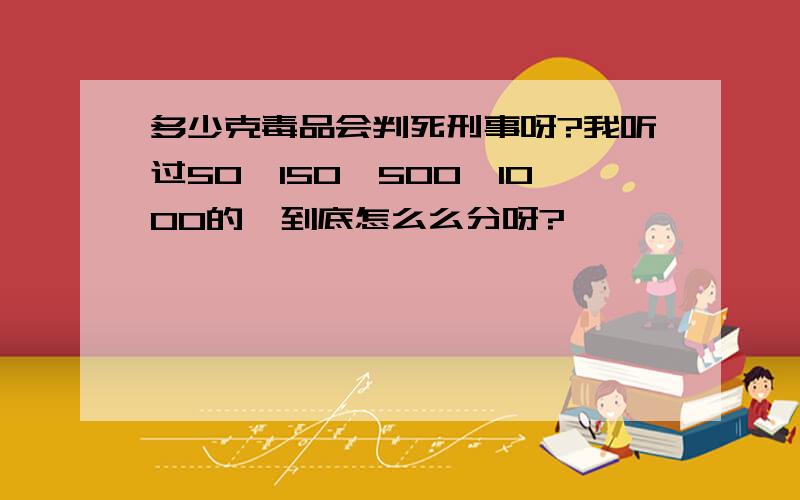 多少克毒品会判死刑事呀?我听过50,150,500,1000的,到底怎么么分呀?