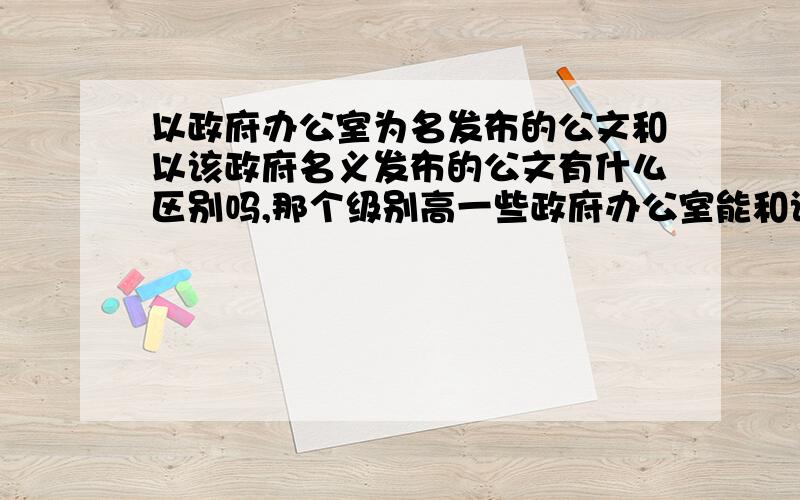 以政府办公室为名发布的公文和以该政府名义发布的公文有什么区别吗,那个级别高一些政府办公室能和该上一级政府的工作部门联合行文吗?