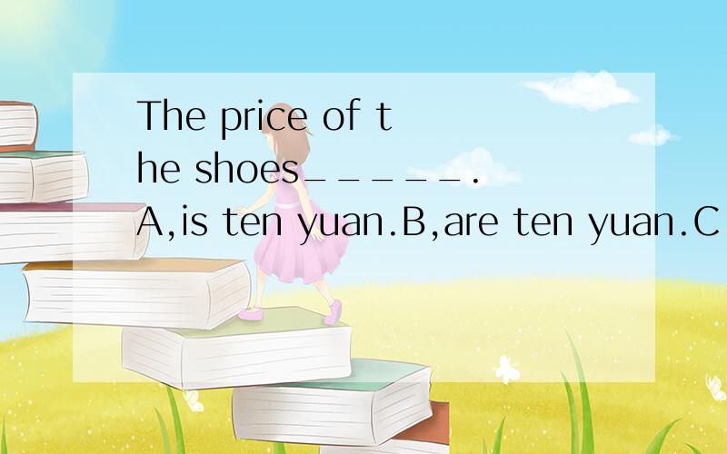 The price of the shoes_____.A,is ten yuan.B,are ten yuan.C,are ten yuans.D,is ten yuans