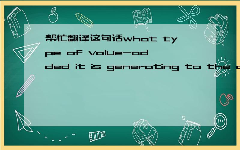 帮忙翻译这句话what type of value-added it is generating to the company.谢谢谢谢哈!