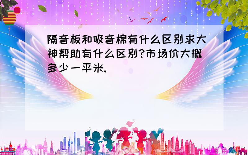 隔音板和吸音棉有什么区别求大神帮助有什么区别?市场价大概多少一平米.