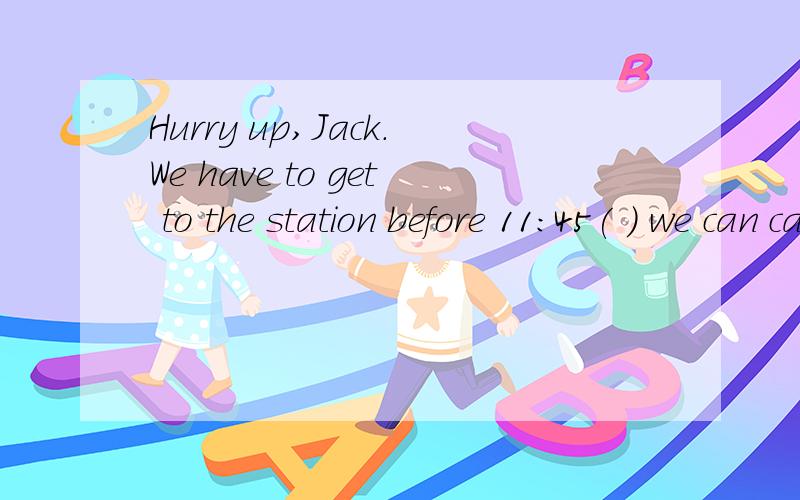 Hurry up,Jack.We have to get to the station before 11:45( ) we can catch the 12:00 train.一道英语选择.Hurry up,Jack.We have to get to the station before 11:45（） we can catch the 12:00 train.A.since B.after C.as soon as D.so that