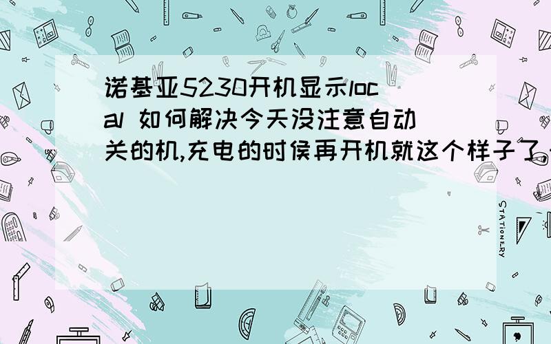 诺基亚5230开机显示local 如何解决今天没注意自动关的机,充电的时侯再开机就这个样子了,知道的帮忙解决哈,