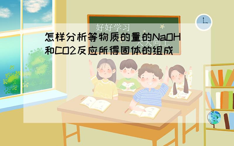 怎样分析等物质的量的NaOH和CO2反应所得固体的组成