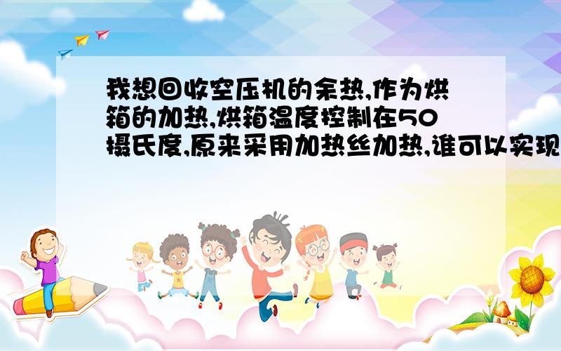 我想回收空压机的余热,作为烘箱的加热,烘箱温度控制在50摄氏度,原来采用加热丝加热,谁可以实现的留下电话~