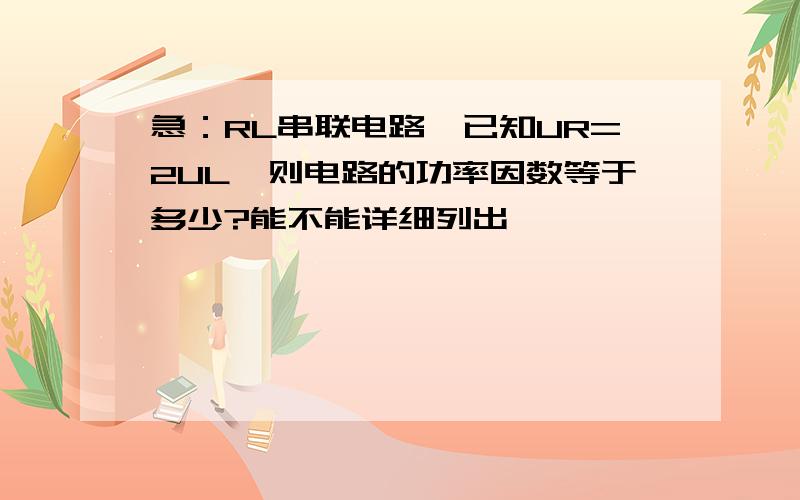 急：RL串联电路,已知UR=2UL,则电路的功率因数等于多少?能不能详细列出