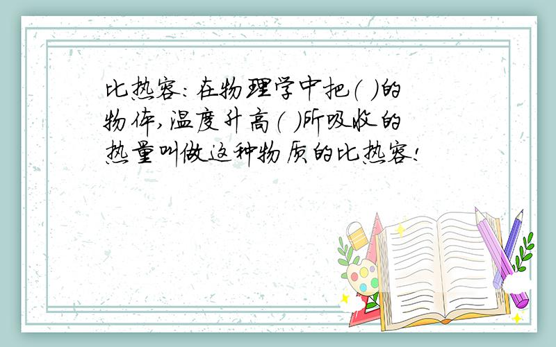 比热容：在物理学中把（ ）的物体,温度升高（ ）所吸收的热量叫做这种物质的比热容!