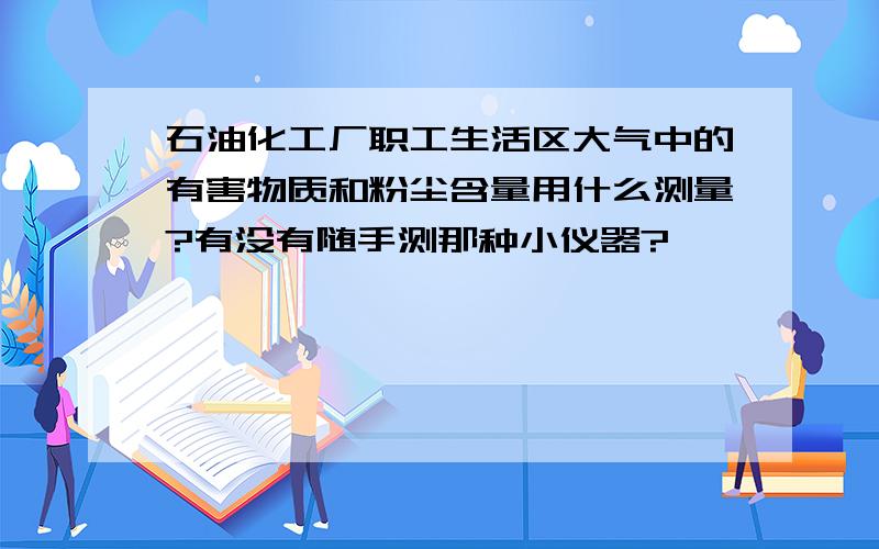 石油化工厂职工生活区大气中的有害物质和粉尘含量用什么测量?有没有随手测那种小仪器?