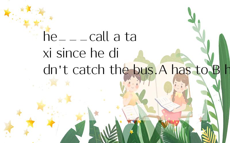 he___call a taxi since he didn't catch the bus.A has to B had to C have to D didn't have to