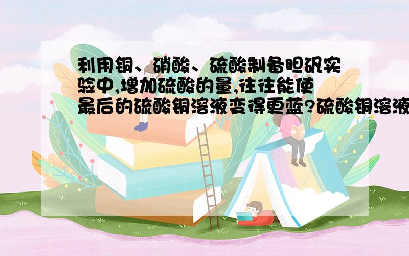 利用铜、硝酸、硫酸制备胆矾实验中,增加硫酸的量,往往能使最后的硫酸铜溶液变得更蓝?硫酸铜溶液显蓝色的原因是[Cu(H2O)4]2+。增加酸的浓度，会抑制它的生成，反而使蓝色变浅事实上，氢