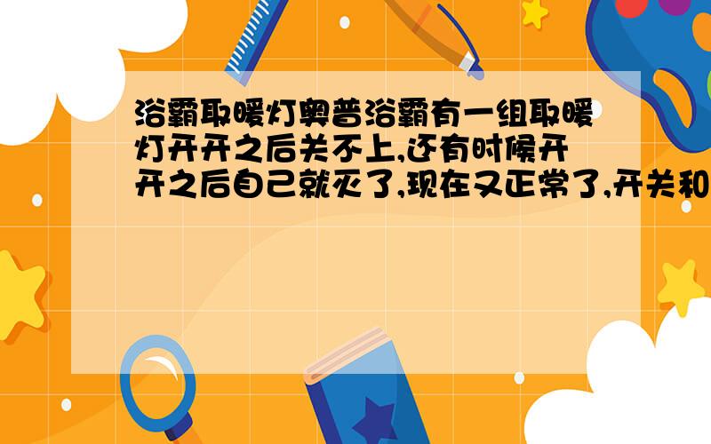 浴霸取暖灯奥普浴霸有一组取暖灯开开之后关不上,还有时候开开之后自己就灭了,现在又正常了,开关和线路都正常啊,用了很多年了,是什么原因呢