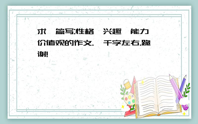 求一篇写:性格、兴趣、能力、价值观的作文.一千字左右.跪谢!