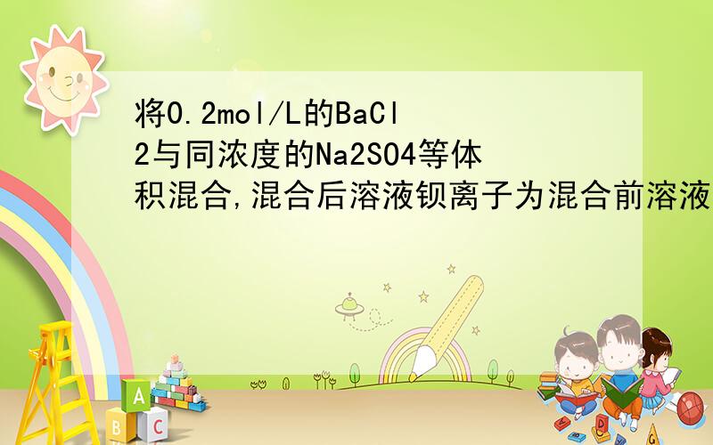 将0.2mol/L的BaCl2与同浓度的Na2SO4等体积混合,混合后溶液钡离子为混合前溶液中被离子浓度的几倍?04*10^-4,坑爹的答案.BaSO4的Ksp为 1.08*10^-10