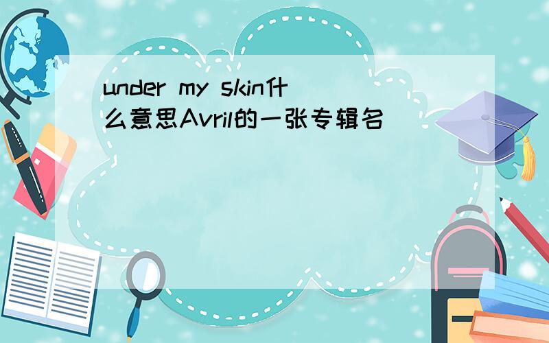 under my skin什么意思Avril的一张专辑名