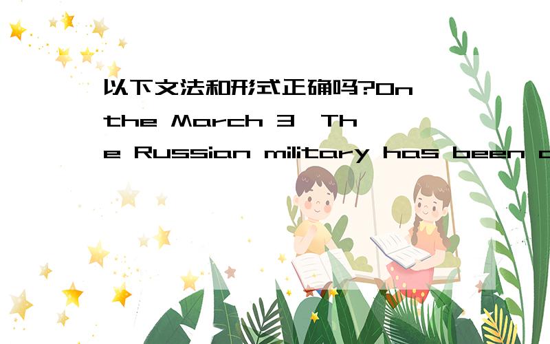 以下文法和形式正确吗?On the March 3,The Russian military has been deployed on the Ukraine.after a while on Usa government has said for Russian 