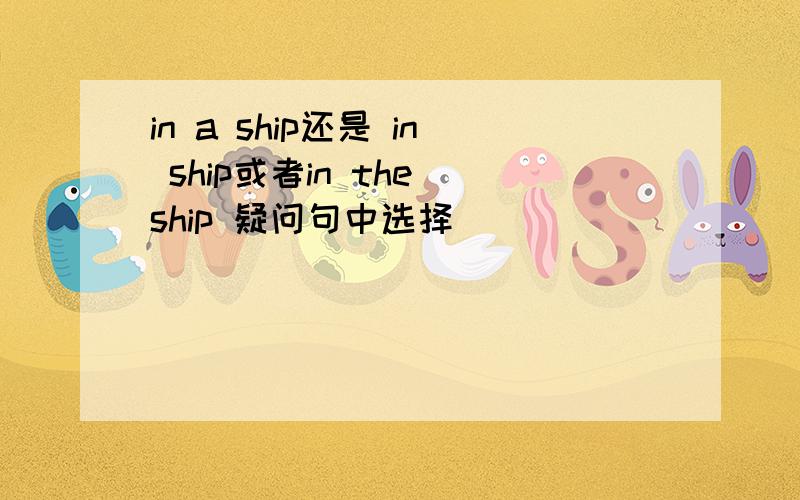 in a ship还是 in ship或者in the ship 疑问句中选择