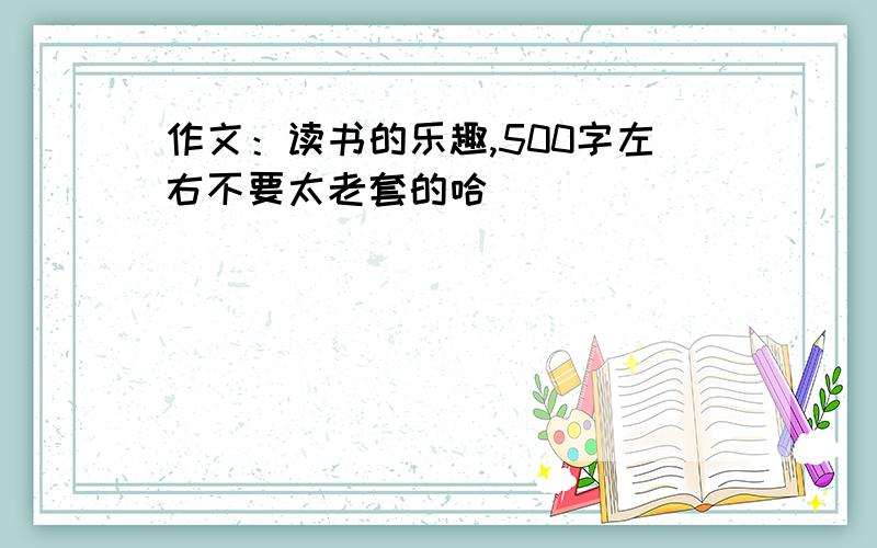 作文：读书的乐趣,500字左右不要太老套的哈