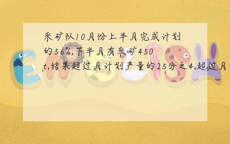 采矿队10月份上半月完成计划的56%,下半月有采矿450t,结果超过月计划产量的25分之4,超过月计划产量多少吨算式,如果是方程解的要有过程.