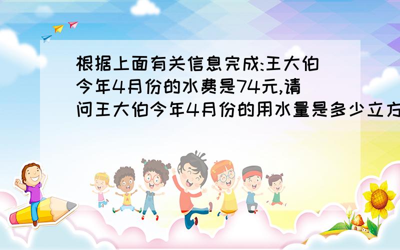 根据上面有关信息完成:王大伯今年4月份的水费是74元,请问王大伯今年4月份的用水量是多少立方米?用水量                      20立方米以下                                 20立方米以上收费标准