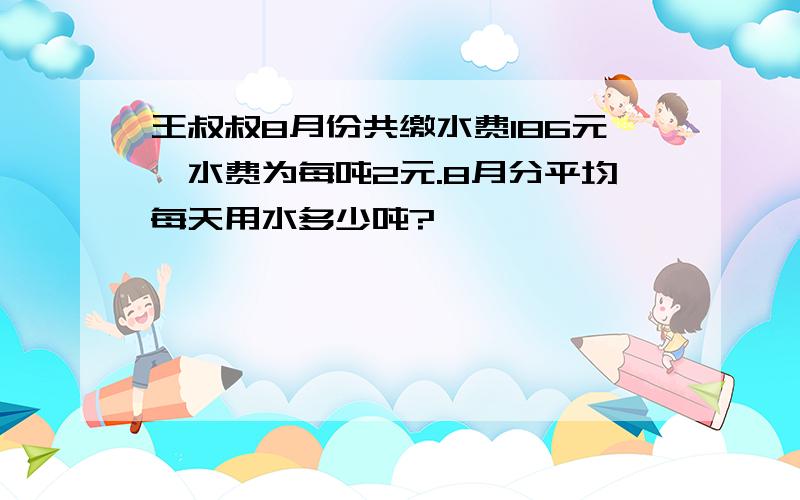 王叔叔8月份共缴水费186元,水费为每吨2元.8月分平均每天用水多少吨?