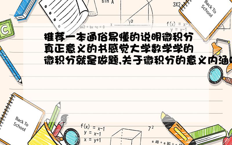 推荐一本通俗易懂的说明微积分真正意义的书感觉大学数学学的微积分就是做题,关于微积分的意义内涵啥也不知道,就是在那里鸡过来鸡过去!特别是二重积分曲面积分