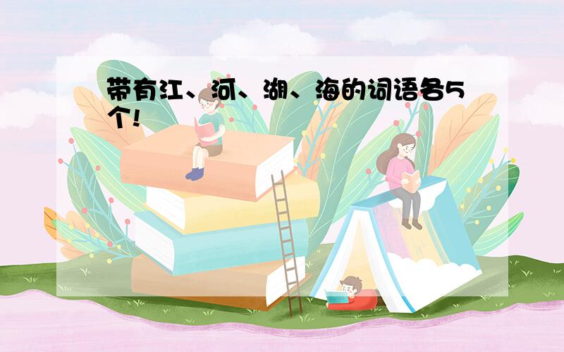 带有江、河、湖、海的词语各5个!