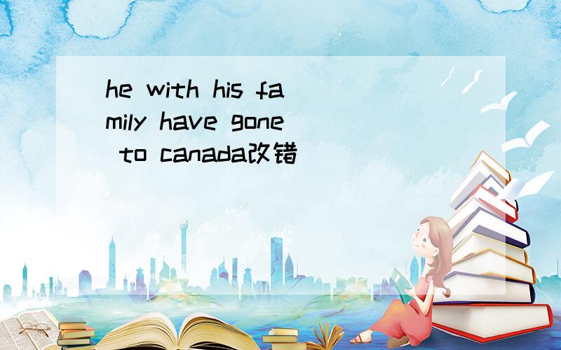 he with his family have gone to canada改错