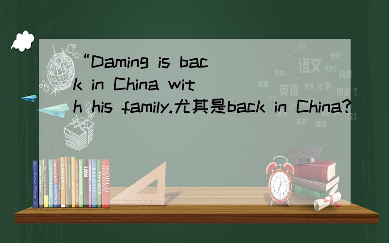 “Daming is back in China with his family.尤其是back in China?