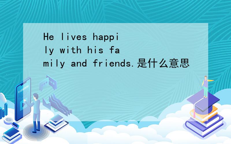 He lives happily with his family and friends.是什么意思