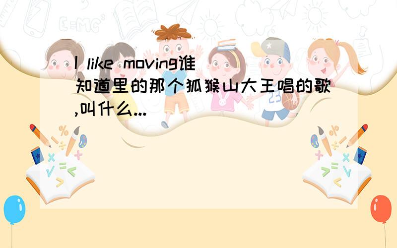 I like moving谁知道里的那个狐猴山大王唱的歌,叫什么...