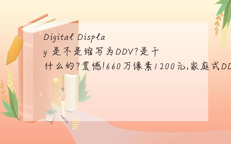 Digital Display 是不是缩写为DDV?是干什么的?震憾!660万像素1200元,家庭式DDV-7000 中的DDV指的是这个嘛?