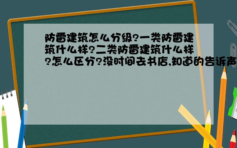 防雷建筑怎么分级?一类防雷建筑什么样?二类防雷建筑什么样?怎么区分?没时间去书店,知道的告诉声吧!