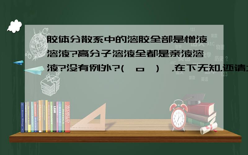 胶体分散系中的溶胶全部是憎液溶液?高分子溶液全都是亲液溶液?没有例外?(⊙o⊙)…，在下无知，还请大大见谅。