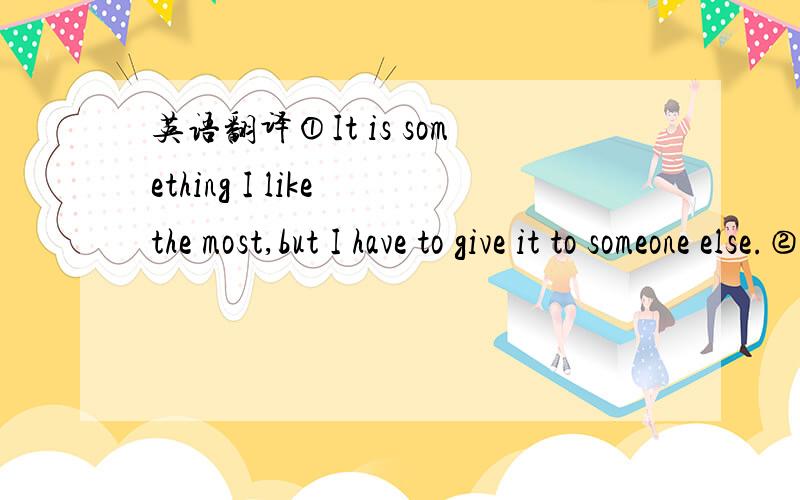 英语翻译①It is something I like the most,but I have to give it to someone else.②I have to give it up to someone else that I apparently like the most.③She is the one I love most,but why I would give up her and let her to accept other's love?