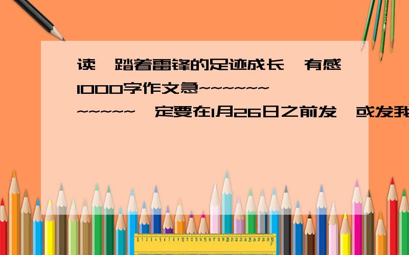 读《踏着雷锋的足迹成长》有感1000字作文急~~~~~~~~~~~一定要在1月26日之前发,或发我邮箱L1127023240@163,快!悬赏分多少都行!求各位~\(≧▽≦)/~啦啦啦~~~