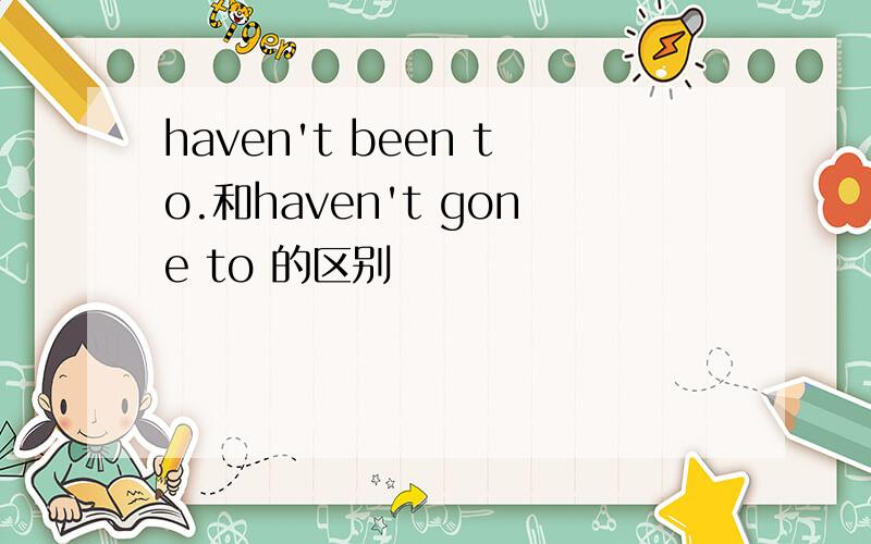 haven't been to.和haven't gone to 的区别