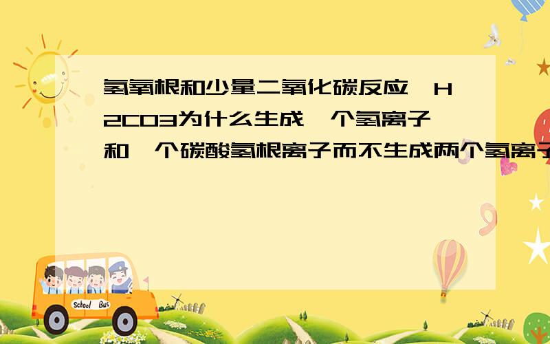 氢氧根和少量二氧化碳反应,H2CO3为什么生成一个氢离子和一个碳酸氢根离子而不生成两个氢离子和一氢氧根和少量二氧化碳反应,H2CO3为什么不生成一个氢离子和一个碳酸氢根离子而生成两个