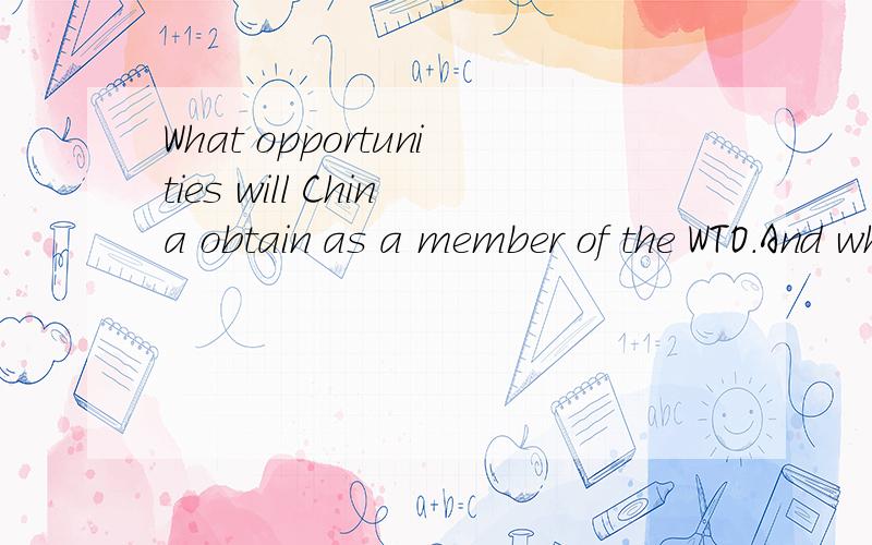 What opportunities will China obtain as a member of the WTO.And what challenges does China face?本题为开放式回答要求:1 稍有文采2 回答多角度3 词汇不要太难(四级左右)4 200字左右