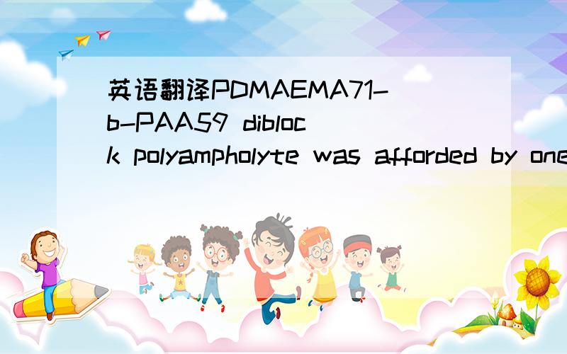 英语翻译PDMAEMA71-b-PAA59 diblock polyampholyte was afforded by one-pot ATRP and the followed acidic hydrolysis.The critical micellization temperature (CMT) of this polyampholyte in basic medium (pH = 11) was determined as 37.5 ºC by turbidi