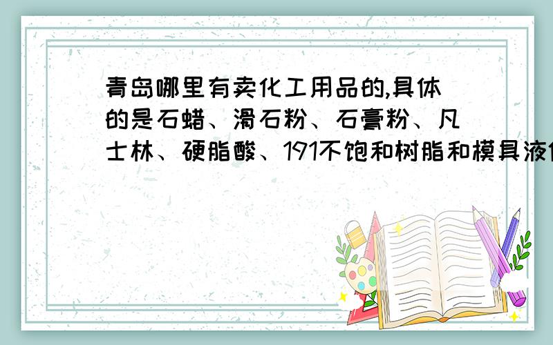 青岛哪里有卖化工用品的,具体的是石蜡、滑石粉、石膏粉、凡士林、硬脂酸、191不饱和树脂和模具液体硅胶一定是青岛的,最好在李沧区!