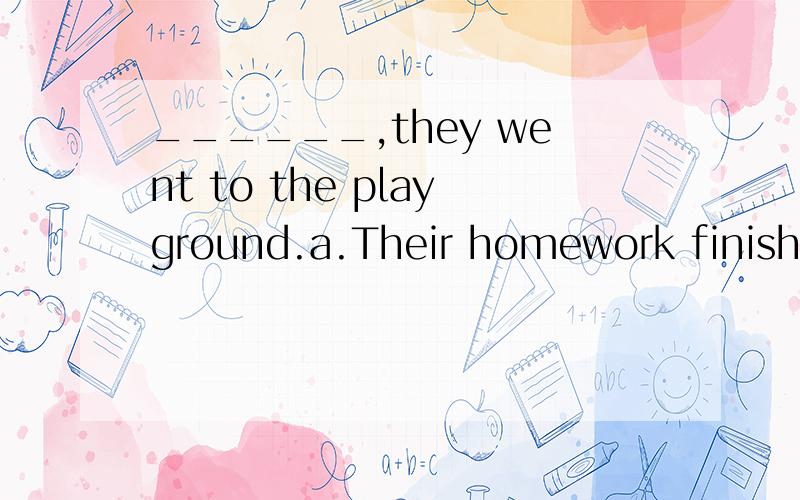 ______,they went to the playground.a.Their homework finished b.Their homework was finishedc.Their homework being finished d.Their homework had been finished独立主格结构,但是为何选A 其他项错在哪?