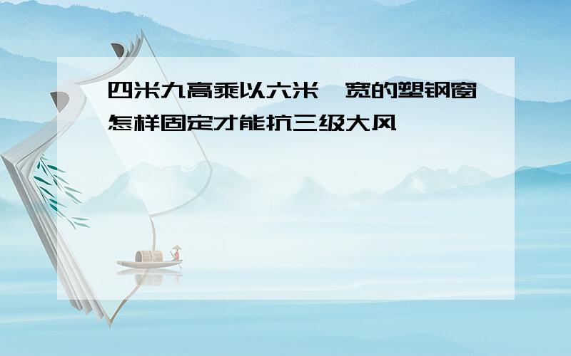 四米九高乘以六米一宽的塑钢窗怎样固定才能抗三级大风