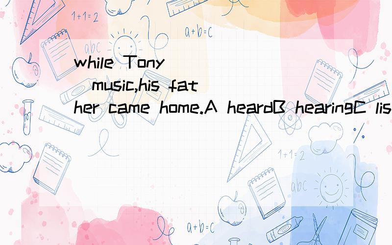 while Tony_____music,his father came home.A heardB hearingC listened toD was listening to