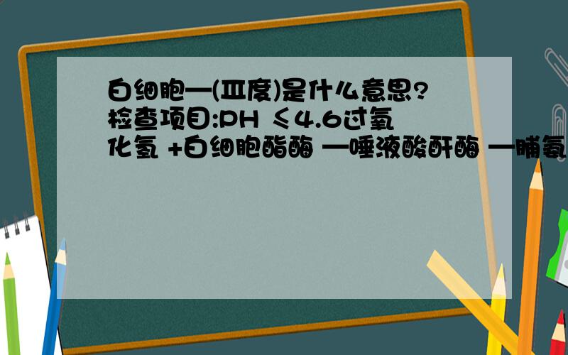 白细胞—(Ⅲ度)是什么意思?检查项目:PH ≤4.6过氧化氢 +白细胞酯酶 —唾液酸酐酶 —脯氨酸氨基肽酶 —乙酰氨基葡萄糖苷酶 +诊断项目:乳酸杆菌：少或无白细胞 ：—(Ⅲ度)BV ：阴性念珠菌：