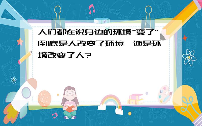 人们都在说身边的环境“变了”!到底是人改变了环境,还是环境改变了人?