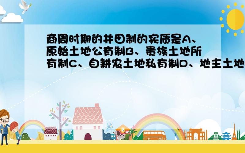 商周时期的井田制的实质是A、原始土地公有制B、贵族土地所有制C、自耕农土地私有制D、地主土地所有制