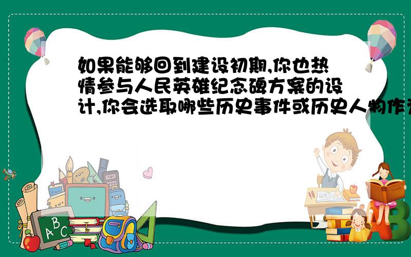 如果能够回到建设初期,你也热情参与人民英雄纪念碑方案的设计,你会选取哪些历史事件或历史人物作为人民英雄纪念碑的浮雕呢?请举两例,并说明理由.